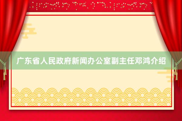 广东省人民政府新闻办公室副主任邓鸿介绍