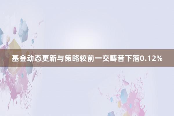 基金动态更新与策略较前一交畴昔下落0.12%