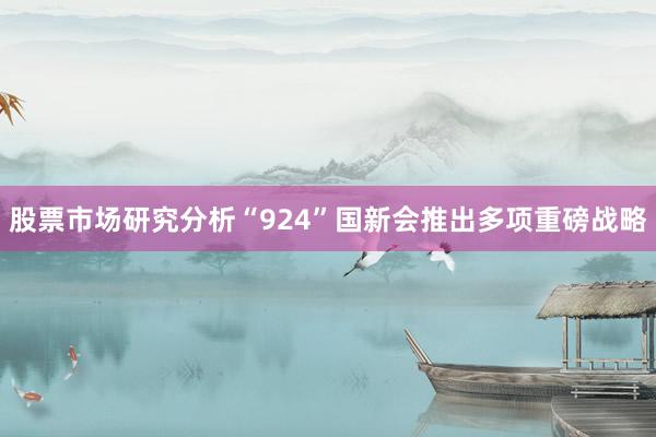 股票市场研究分析　　“924”国新会推出多项重磅战略