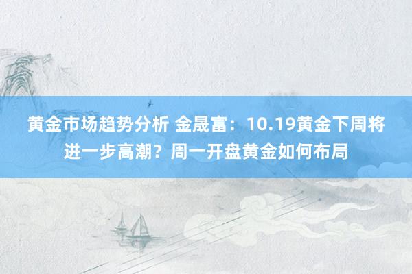 黄金市场趋势分析 金晟富：10.19黄金下周将进一步高潮？周一开盘黄金如何布局