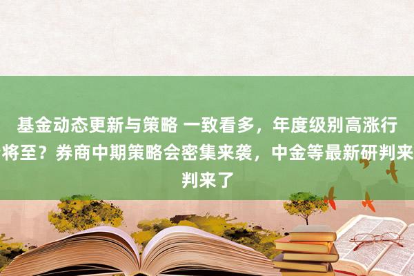 基金动态更新与策略 一致看多，年度级别高涨行情将至？券商中期策略会密集来袭，中金等最新研判来了