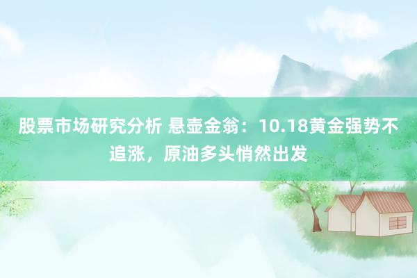 股票市场研究分析 悬壶金翁：10.18黄金强势不追涨，原油多头悄然出发