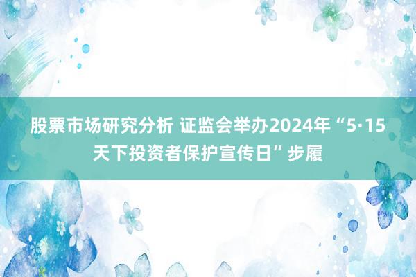 股票市场研究分析 证监会举办2024年“5·15天下投资者保护宣传日”步履