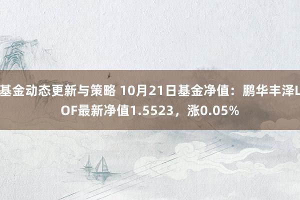 基金动态更新与策略 10月21日基金净值：鹏华丰泽LOF最新净值1.5523，涨0.05%