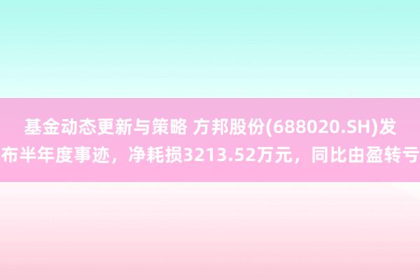 基金动态更新与策略 方邦股份(688020.SH)发布半年度事迹，净耗损3213.52万元，同比由盈转亏