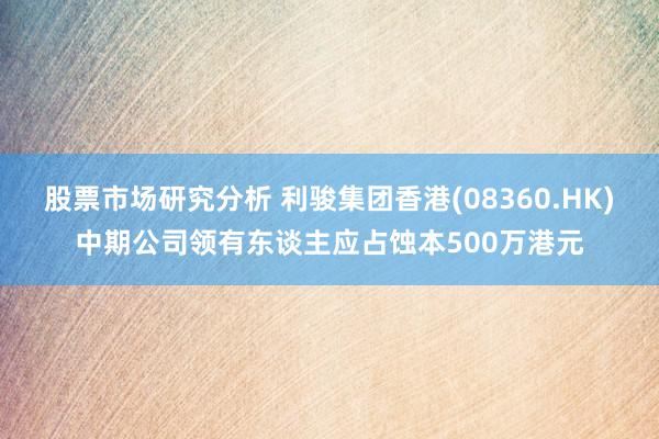 股票市场研究分析 利骏集团香港(08360.HK)中期公司领有东谈主应占蚀本500万港元