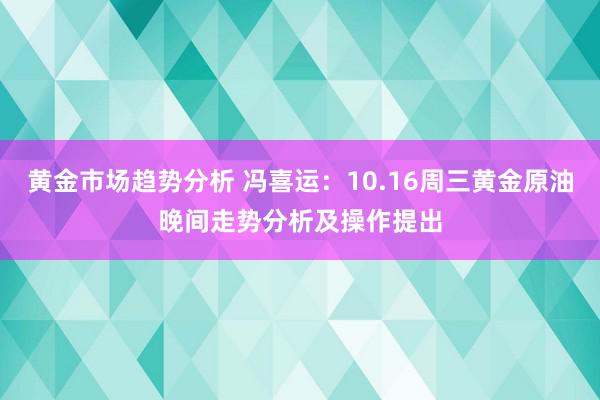 黄金市场趋势分析 冯喜运：10.16周三黄金原油晚间走势分析及操作提出