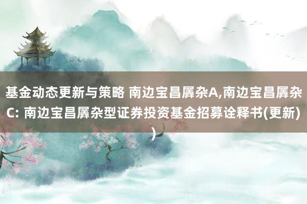 基金动态更新与策略 南边宝昌羼杂A,南边宝昌羼杂C: 南边宝昌羼杂型证券投资基金招募诠释书(更新)