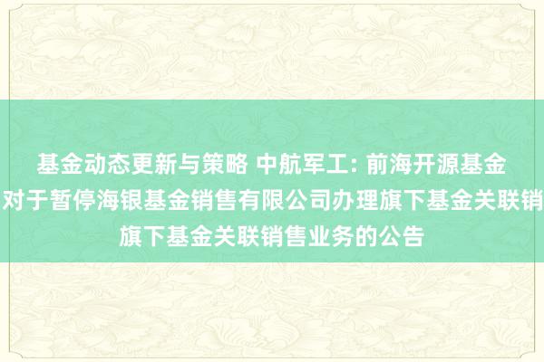 基金动态更新与策略 中航军工: 前海开源基金贬责有限公司对于暂停海银基金销售有限公司办理旗下基金关联销售业务的公告