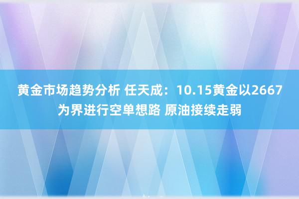 黄金市场趋势分析 任天成：10.15黄金以2667为界进行空单想路 原油接续走弱