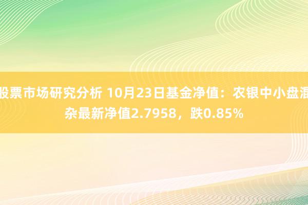 股票市场研究分析 10月23日基金净值：农银中小盘混杂最新净值2.7958，跌0.85%