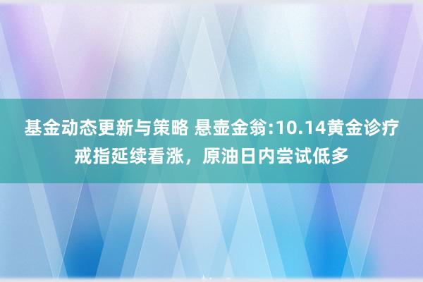 基金动态更新与策略 悬壶金翁:10.14黄金诊疗戒指延续看涨，原油日内尝试低多