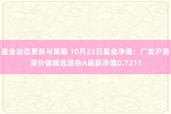 基金动态更新与策略 10月23日基金净值：广发沪港深价值精选混杂A最新净值0.7211