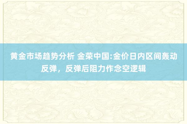 黄金市场趋势分析 金荣中国:金价日内区间轰动反弹，反弹后阻力作念空逻辑