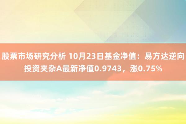 股票市场研究分析 10月23日基金净值：易方达逆向投资夹杂A最新净值0.9743，涨0.75%