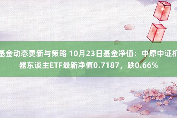 基金动态更新与策略 10月23日基金净值：中原中证机器东谈主ETF最新净值0.7187，跌0.66%