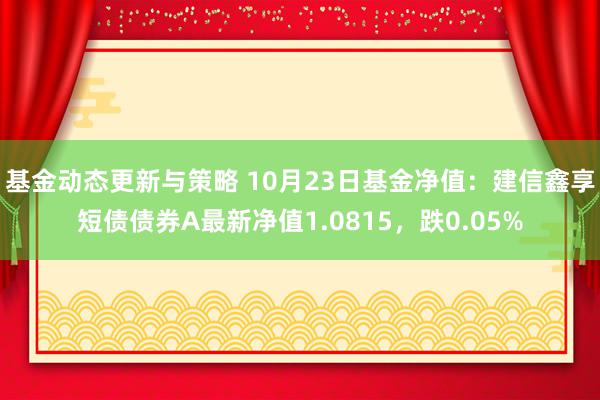 基金动态更新与策略 10月23日基金净值：建信鑫享短债债券A最新净值1.0815，跌0.05%