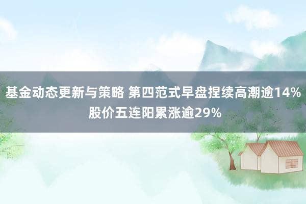 基金动态更新与策略 第四范式早盘捏续高潮逾14% 股价五连阳累涨逾29%