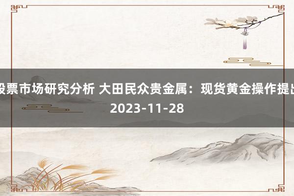 股票市场研究分析 大田民众贵金属：现货黄金操作提出2023-11-28