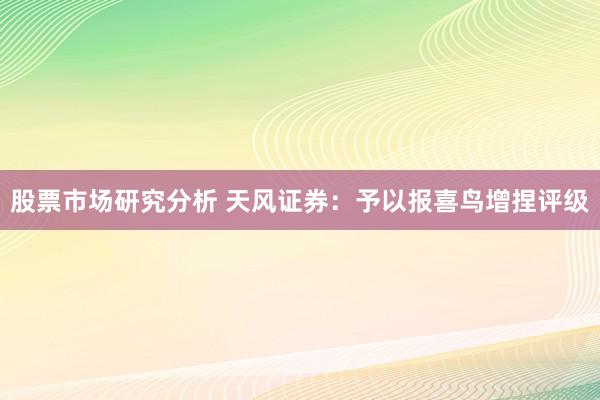 股票市场研究分析 天风证券：予以报喜鸟增捏评级