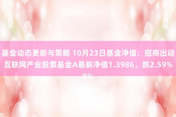 基金动态更新与策略 10月23日基金净值：招商出动互联网产业股票基金A最新净值1.3986，跌2.59%