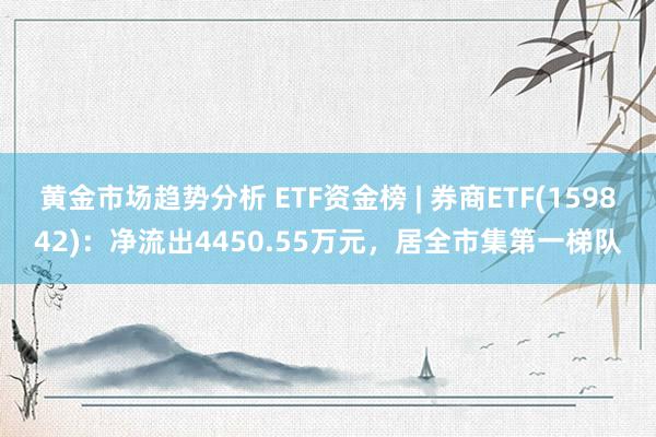 黄金市场趋势分析 ETF资金榜 | 券商ETF(159842)：净流出4450.55万元，居全市集第一梯队