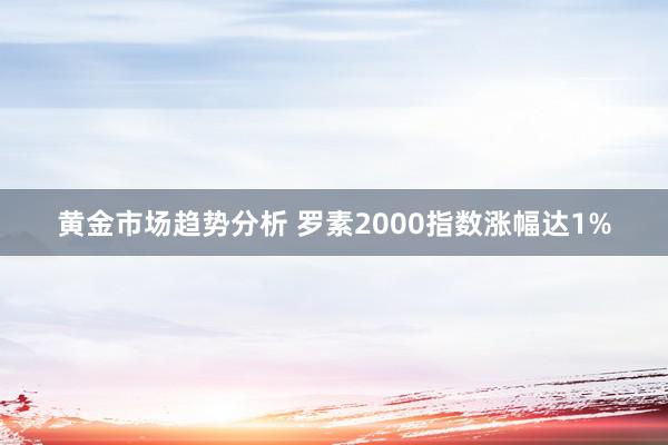 黄金市场趋势分析 罗素2000指数涨幅达1%