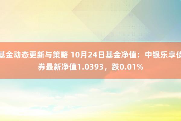 基金动态更新与策略 10月24日基金净值：中银乐享债券最新净值1.0393，跌0.01%