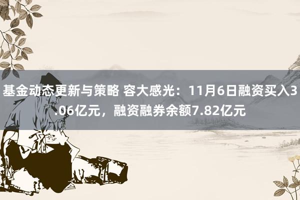 基金动态更新与策略 容大感光：11月6日融资买入3.06亿元，融资融券余额7.82亿元