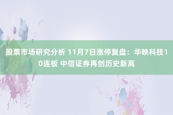 股票市场研究分析 11月7日涨停复盘：华映科技10连板 中信证券再创历史新高