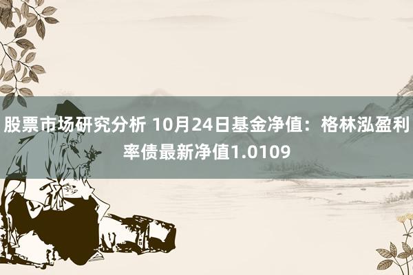 股票市场研究分析 10月24日基金净值：格林泓盈利率债最新净值1.0109