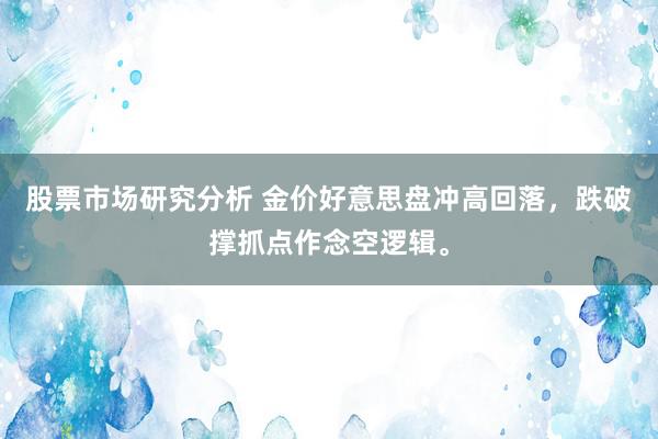 股票市场研究分析 金价好意思盘冲高回落，跌破撑抓点作念空逻辑。