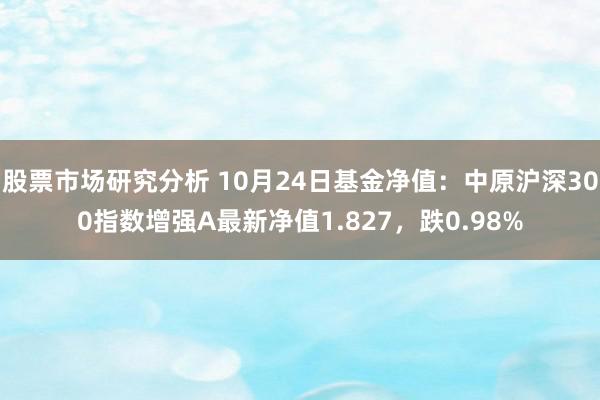 股票市场研究分析 10月24日基金净值：中原沪深300指数增强A最新净值1.827，跌0.98%