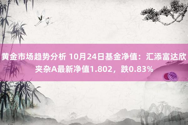 黄金市场趋势分析 10月24日基金净值：汇添富达欣夹杂A最新净值1.802，跌0.83%