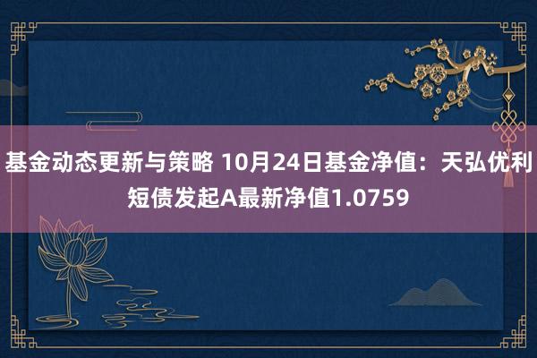 基金动态更新与策略 10月24日基金净值：天弘优利短债发起A最新净值1.0759