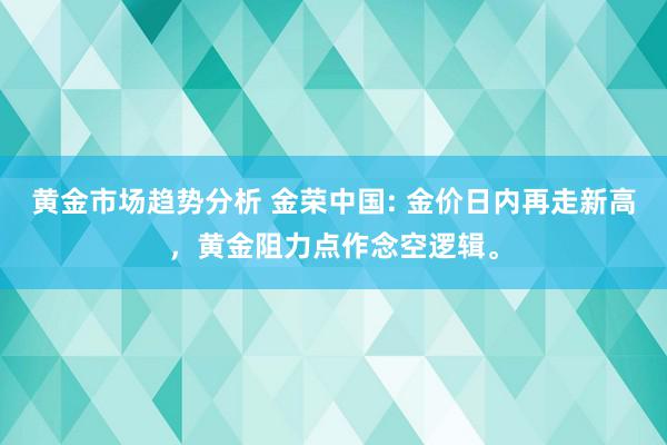 黄金市场趋势分析 金荣中国: 金价日内再走新高，黄金阻力点作念空逻辑。