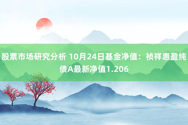 股票市场研究分析 10月24日基金净值：祯祥惠盈纯债A最新净值1.206