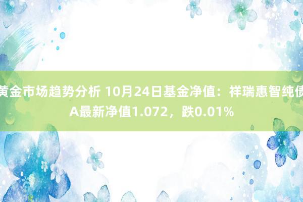 黄金市场趋势分析 10月24日基金净值：祥瑞惠智纯债A最新净值1.072，跌0.01%