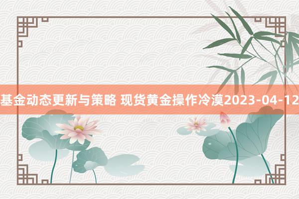 基金动态更新与策略 现货黄金操作冷漠2023-04-12