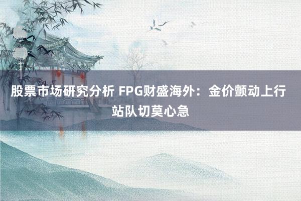 股票市场研究分析 FPG财盛海外：金价颤动上行 站队切莫心急