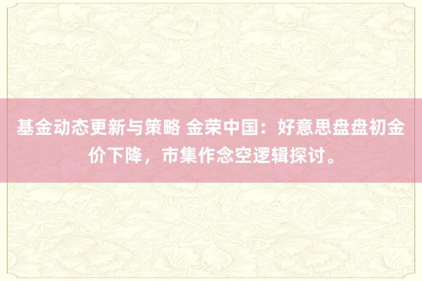 基金动态更新与策略 金荣中国：好意思盘盘初金价下降，市集作念空逻辑探讨。