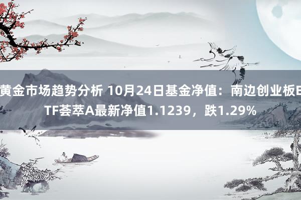 黄金市场趋势分析 10月24日基金净值：南边创业板ETF荟萃A最新净值1.1239，跌1.29%