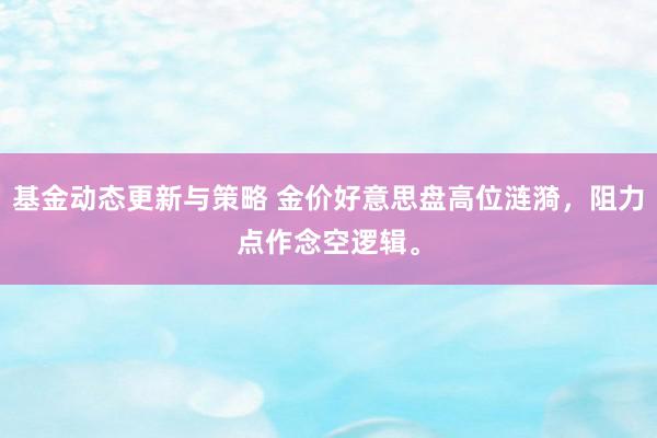 基金动态更新与策略 金价好意思盘高位涟漪，阻力点作念空逻辑。