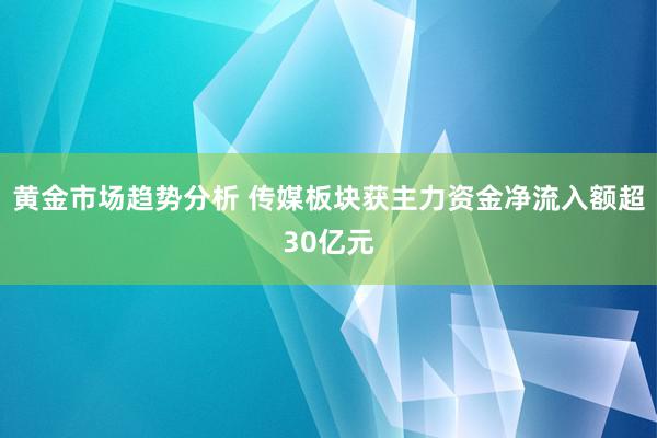 黄金市场趋势分析 传媒板块获主力资金净流入额超30亿元