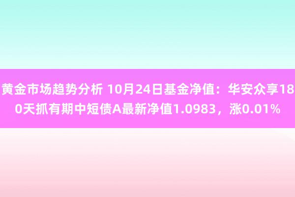 黄金市场趋势分析 10月24日基金净值：华安众享180天抓有期中短债A最新净值1.0983，涨0.01%