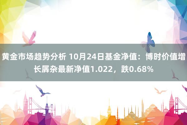 黄金市场趋势分析 10月24日基金净值：博时价值增长羼杂最新净值1.022，跌0.68%