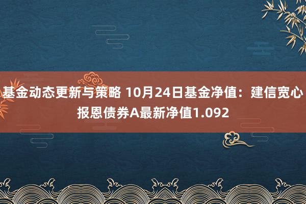 基金动态更新与策略 10月24日基金净值：建信宽心报恩债券A最新净值1.092