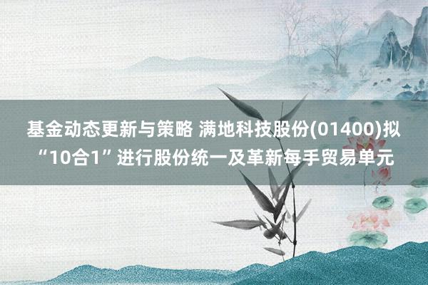 基金动态更新与策略 满地科技股份(01400)拟“10合1”进行股份统一及革新每手贸易单元