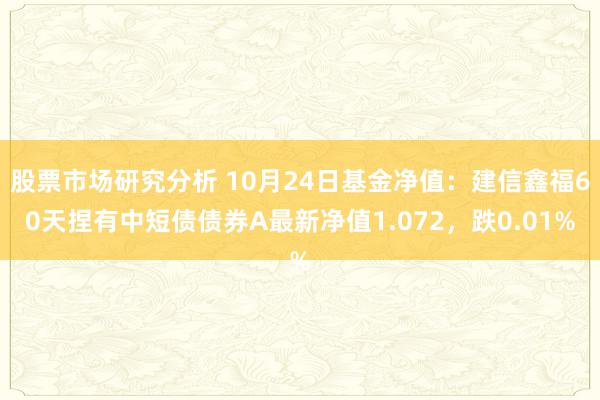 股票市场研究分析 10月24日基金净值：建信鑫福60天捏有中短债债券A最新净值1.072，跌0.01%