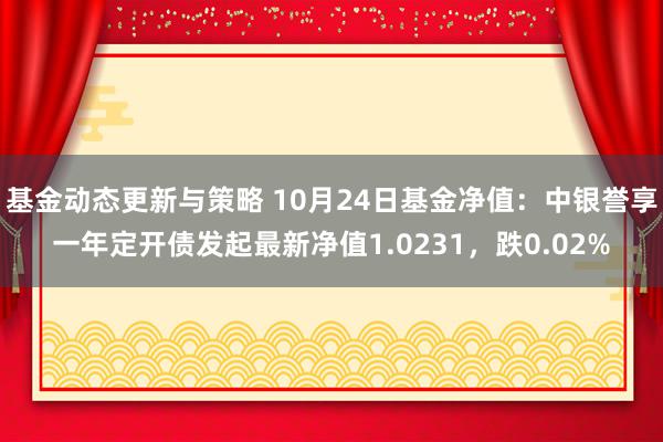 基金动态更新与策略 10月24日基金净值：中银誉享一年定开债发起最新净值1.0231，跌0.02%